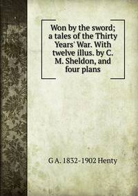 Won by the sword; a tales of the Thirty Years' War. With twelve illus. by C.M. Sheldon, and four plans