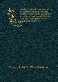 Book of the black bass, comprising its complete scientific and life history, together with a practical treatise on angling and fly fishing and a full description of tools, tackle and implements