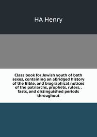 Class book for Jewish youth of both sexes, containing an abridged history of the Bible, and biographical notices of the patriarchs, prophets, rulers, . fasts, and distinguished periods throughout