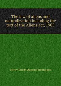 The law of aliens and naturalization including the text of the Aliens act, 1905
