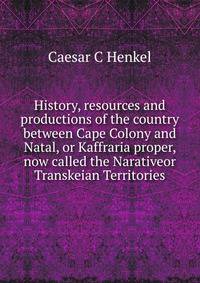History, resources and productions of the country between Cape Colony and Natal, or Kaffraria proper, now called the Narativeor Transkeian Territories