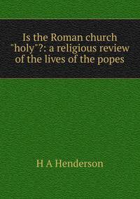 Is the Roman church "holy"?: a religious review of the lives of the popes