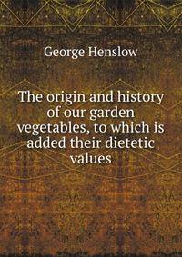 The origin and history of our garden vegetables, to which is added their dietetic values