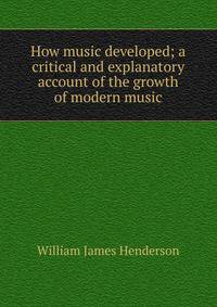 How music developed; a critical and explanatory account of the growth of modern music