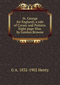St. George for England; a tale of Cressy and Poitiers. Eight page illus. by Gordon Browne
