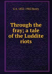 Through the fray; a tale of the Luddite riots