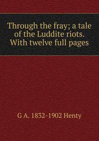 Through the fray; a tale of the Luddite riots. With twelve full pages