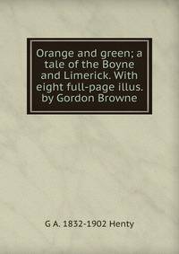 Orange and green; a tale of the Boyne and Limerick. With eight full-page illus. by Gordon Browne