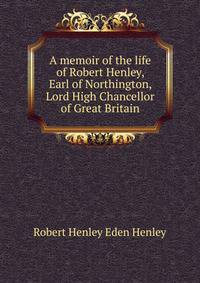 A memoir of the life of Robert Henley, Earl of Northington, Lord High Chancellor of Great Britain