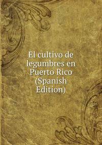 El cultivo de legumbres en Puerto Rico (Spanish Edition)