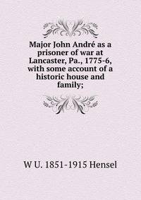 Major John Andre as a prisoner of war at Lancaster, Pa., 1775-6, with some account of a historic house and family;