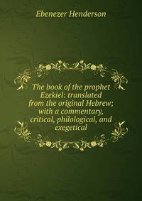 The book of the prophet Ezekiel: translated from the original Hebrew; with a commentary, critical, philological, and exegetical