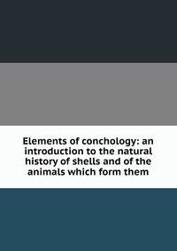 Elements of conchology: an introduction to the natural history of shells and of the animals which form them