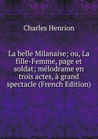La belle Milanaise; ou, La fille-Femme, page et soldat; melodrame en trois actes, a grand spectacle (French Edition)