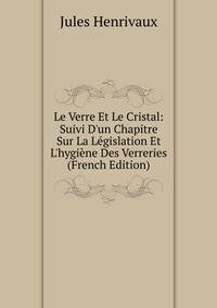 Le Verre Et Le Cristal: Suivi D'un Chapitre Sur La L?gislation Et L'hygi?ne Des Verreries (French Edition)