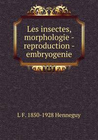 Les insectes, morphologie - reproduction - embryogenie