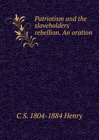 Patriotism and the slaveholders' rebellion. An oration