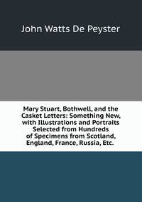 Mary Stuart, Bothwell, and the Casket Letters: Something New, with Illustrations and Portraits Selected from Hundreds of Specimens from Scotland, England, France, Russia, Etc. .