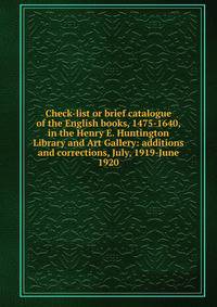 Check-list or brief catalogue of the English books, 1475-1640, in the Henry E. Huntington Library and Art Gallery: additions and corrections, July, 1919-June 1920