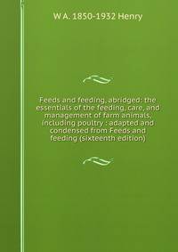 Feeds and feeding, abridged: the essentials of the feeding, care, and management of farm animals, including poultry : adapted and condensed from Feeds and feeding (sixteenth edition)