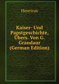 Kaiser- Und Papstgeschichte, Ubers. Von G. Grandaur (German Edition)