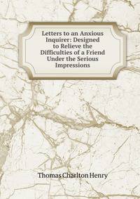 Letters to an Anxious Inquirer: Designed to Relieve the Difficulties of a Friend Under the Serious Impressions