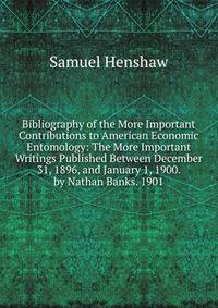 Bibliography of the More Important Contributions to American Economic Entomology: The More Important Writings Published Between December 31, 1896, and January 1, 1900. by Nathan Banks. 1901