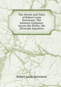 The Novels and Tales of Robert Louis Stevenson: The Amateur Emigrant. Across the Plains. the Silverado Squatters