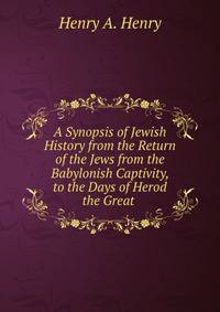 A Synopsis of Jewish History from the Return of the Jews from the Babylonish Captivity, to the Days of Herod the Great .