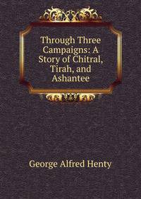 Through Three Campaigns: A Story of Chitral, Tirah, and Ashantee