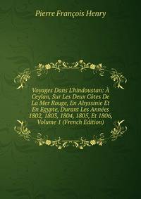 Voyages Dans L'hindoustan: ? Ceylan, Sur Les Deux C?tes De La Mer Rouge, En Abyssinie Et En Egypte, Durant Les Ann?es 1802, 1803, 1804, 1805, Et 1806, Volume 1 (French Edition)