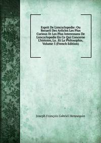 Esprit De L'encyclopedie: Ou Recueil Des Articles Les Plus Curieux Et Les Plus Interessans De L'encyclopedie En Ce Qui Concerne L'histoire, La . Et La Philosophie, Volume 5 (French Edition)