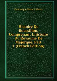 Histoire De Roussillon, Comprenant L'histoire Du Royaume De Majorque, Part 1 (French Edition)