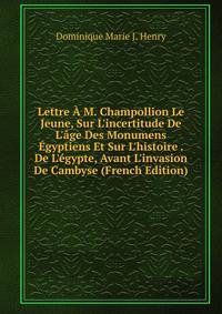 Lettre ? M. Champollion Le Jeune, Sur L'incertitude De L'?ge Des Monumens ?gyptiens Et Sur L'histoire . De L'?gypte, Avant L'invasion De Cambyse (French Edition)