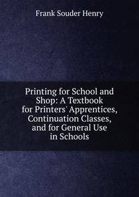 Printing for School and Shop: A Textbook for Printers' Apprentices, Continuation Classes, and for General Use in Schools