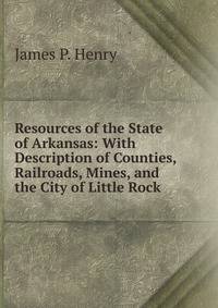 Resources of the State of Arkansas: With Description of Counties, Railroads, Mines, and the City of Little Rock .