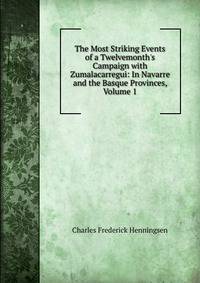 The Most Striking Events of a Twelvemonth's Campaign with Zumalacarregui: In Navarre and the Basque Provinces, Volume 1