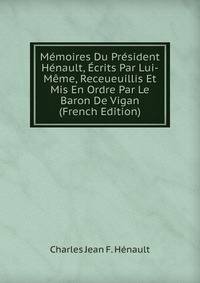 Memoires Du President Henault, Ecrits Par Lui-Meme, Receueuillis Et Mis En Ordre Par Le Baron De Vigan (French Edition)