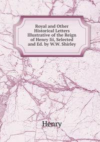 Royal and Other Historical Letters Illustrative of the Reign of Henry Iii, Selected and Ed. by W.W. Shirley