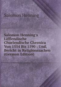 Salomon Henning's Lifflendische Churlendische Chronica Von 1554 Bis 1590 ; Und, Bericht in Religionssachen (German Edition)