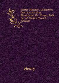 Lettres Missives . Conservees Dans Les Archives Municipales De . Troyes, Publ. Par M. Boutiot (French Edition)