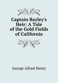 Captain Bayley's Heir: A Tale of the Gold Fields of California