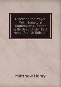 A Method for Prayer: With Scripture Expressions, Proper to Be Used Under Each Head (French Edition)