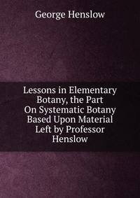 Lessons in Elementary Botany, the Part On Systematic Botany Based Upon Material Left by Professor Henslow