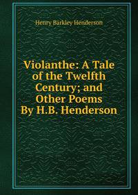 Violanthe: A Tale of the Twelfth Century; and Other Poems By H.B. Henderson.