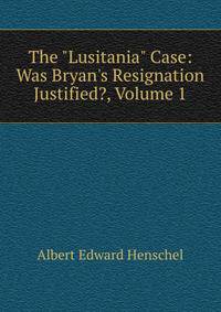 The "Lusitania" Case: Was Bryan's Resignation Justified?, Volume 1