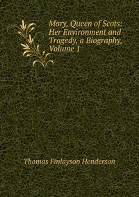 Mary, Queen of Scots: Her Environment and Tragedy, a Biography, Volume 1