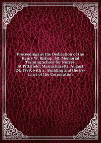 Proceedings at the Dedication of the Henry W. Bishop, 3D, Memorial Training School for Nurses: At Pittsfield, Massachusetts, August 24, 1889, with a . Building and the By-Laws of the Corporation
