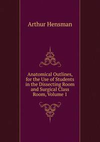 Anatomical Outlines, for the Use of Students in the Dissecting Room and Surgical Class Room, Volume 1