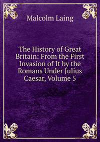 The History of Great Britain: From the First Invasion of It by the Romans Under Julius Caesar, Volume 5